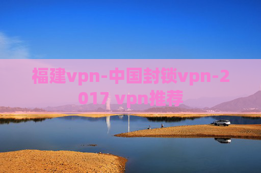 福建vpn-中国封锁vpn-2017 vpn推荐