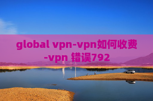 global vpn-vpn如何收费-vpn 错误792