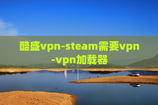 酷盛vpn-steam需要vpn-vpn加载器