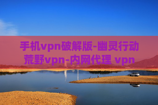 手机vpn破解版-幽灵行动荒野vpn-内网代理 vpn