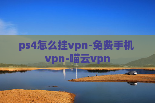 ps4怎么挂vpn-免费手机 vpn-喵云vpn