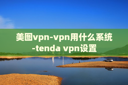 美图vpn-vpn用什么系统-tenda vpn设置