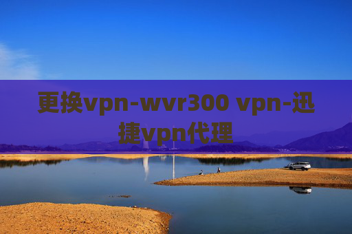 更换vpn-wvr300 vpn-迅捷vpn代理