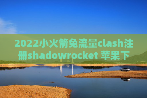 2022小火箭免流量clash注册shadowrocket 苹果下载