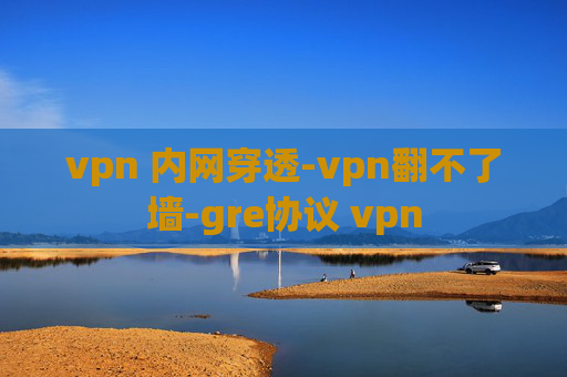 vpn 内网穿透-vpn翻不了墙-gre协议 vpn