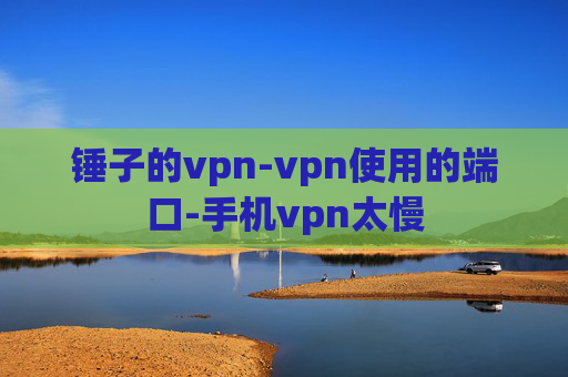 锤子的vpn-vpn使用的端口-手机vpn太慢