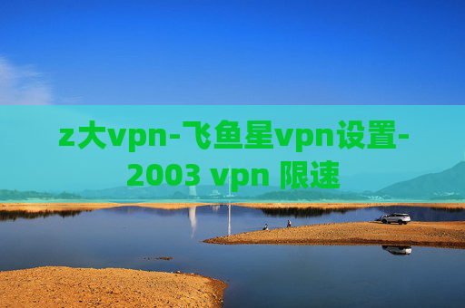 z大vpn-飞鱼星vpn设置-2003 vpn 限速