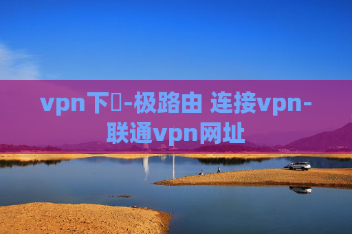 vpn下載-极路由 连接vpn-联通vpn网址