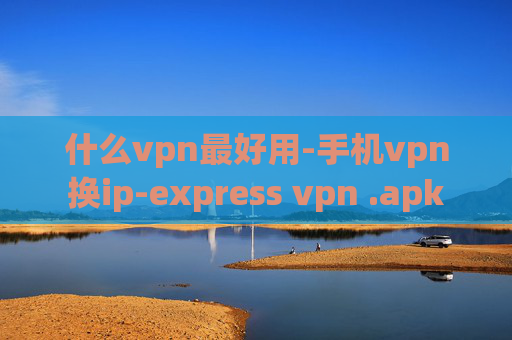 什么vpn最好用-手机vpn换ip-express vpn .apk