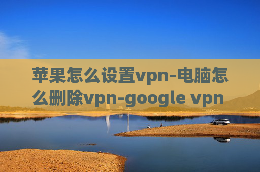 苹果怎么设置vpn-电脑怎么删除vpn-google vpn iphone