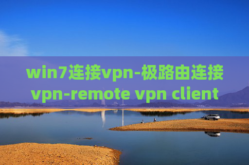 win7连接vpn-极路由连接vpn-remote vpn client