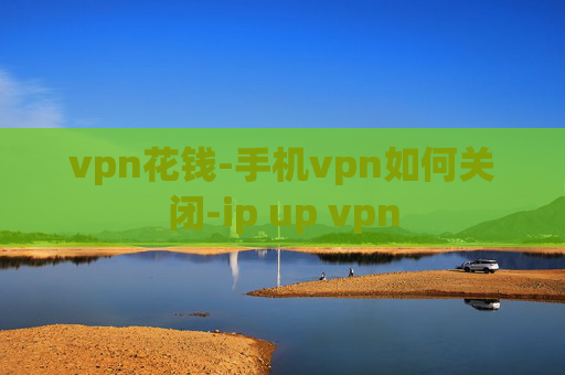 vpn花钱-手机vpn如何关闭-ip up vpn