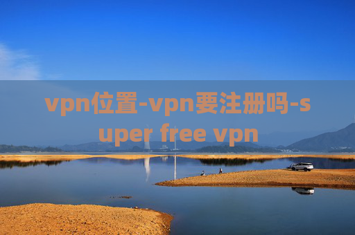 vpn位置-vpn要注册吗-super free vpn