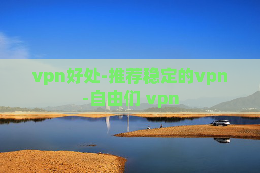 vpn好处-推荐稳定的vpn-自由们 vpn