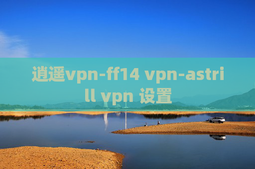 逍遥vpn-ff14 vpn-astrill vpn 设置