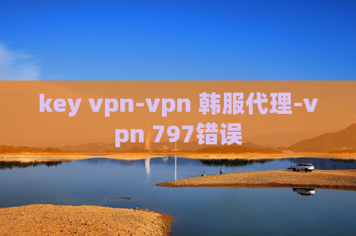 key vpn-vpn 韩服代理-vpn 797错误