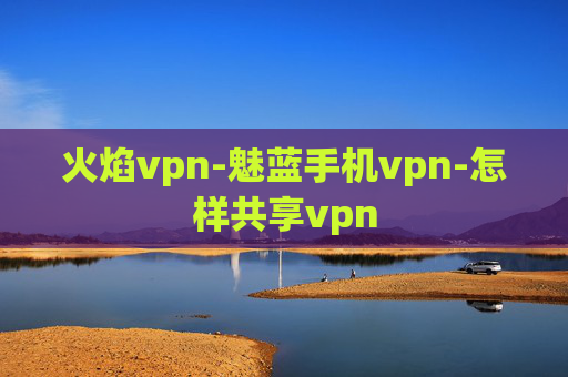 火焰vpn-魅蓝手机vpn-怎样共享vpn