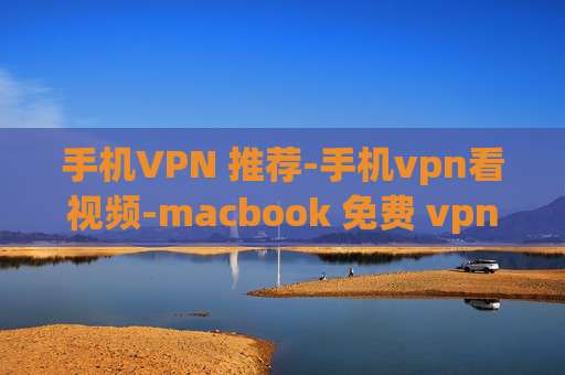 手机VPN 推荐-手机vpn看视频-macbook 免费 vpn