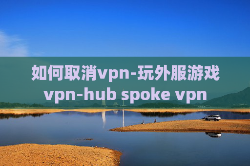 如何取消vpn-玩外服游戏vpn-hub spoke vpn