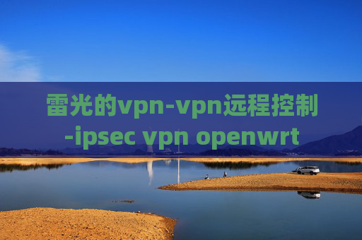 雷光的vpn-vpn远程控制-ipsec vpn openwrt