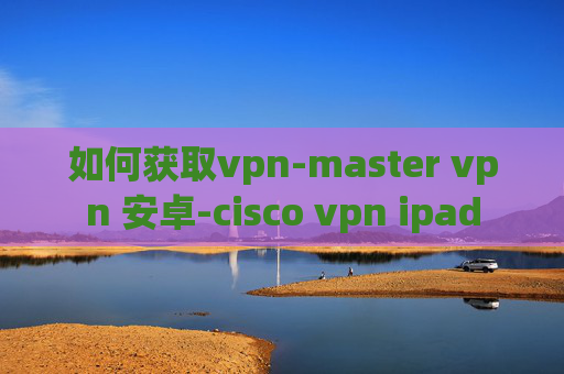 如何获取vpn-master vpn 安卓-cisco vpn ipad