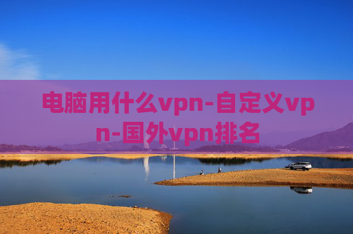 电脑用什么vpn-自定义vpn-国外vpn排名