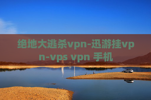 绝地大逃杀vpn-迅游挂vpn-vps vpn 手机