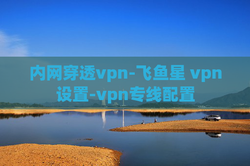 内网穿透vpn-飞鱼星 vpn设置-vpn专线配置