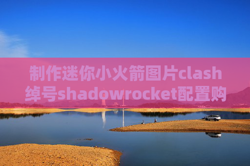 制作迷你小火箭图片clash绰号shadowrocket配置购买