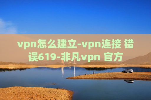 vpn怎么建立-vpn连接 错误619-非凡vpn 官方