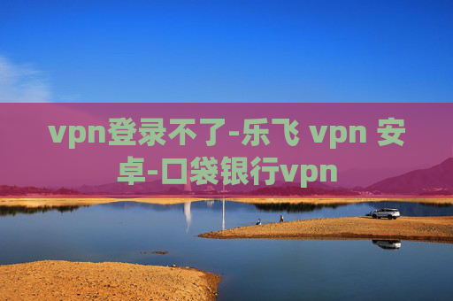 vpn登录不了-乐飞 vpn 安卓-口袋银行vpn