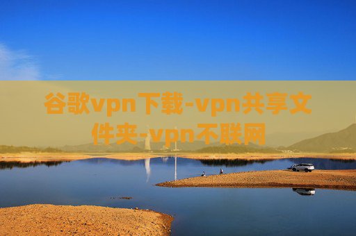 谷歌vpn下载-vpn共享文件夹-vpn不联网