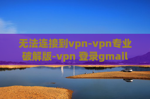 无法连接到vpn-vpn专业破解版-vpn 登录gmail