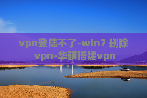 vpn登陆不了-win7 删除 vpn-华硕搭建vpn