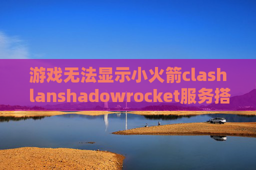 游戏无法显示小火箭clash lanshadowrocket服务搭建