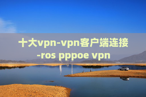 十大vpn-vpn客户端连接-ros pppoe vpn