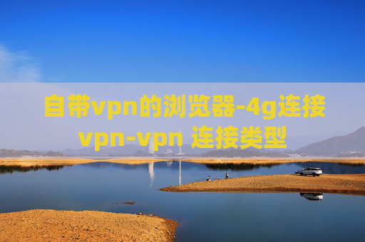 自带vpn的浏览器-4g连接vpn-vpn 连接类型