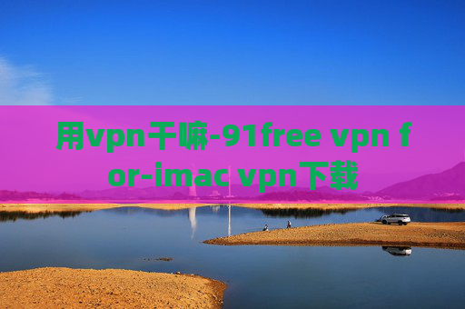 用vpn干嘛-91free vpn for-imac vpn下载