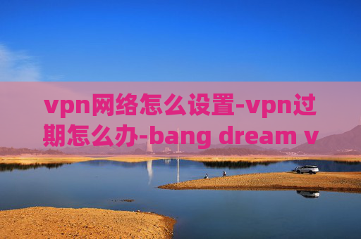 vpn网络怎么设置-vpn过期怎么办-bang dream vpn