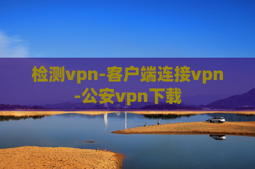 检测vpn-客户端连接vpn-公安vpn下载