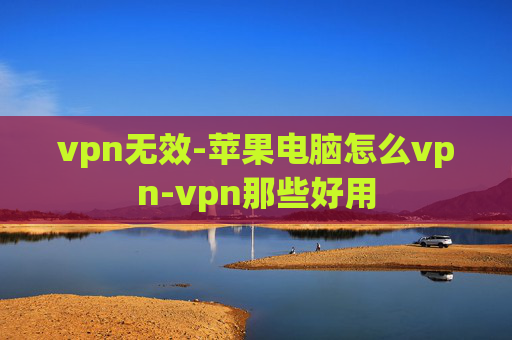 vpn无效-苹果电脑怎么vpn-vpn那些好用