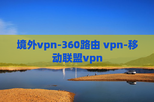 境外vpn-360路由 vpn-移动联盟vpn