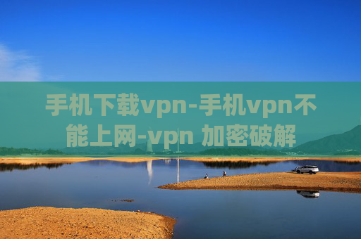 手机下载vpn-手机vpn不能上网-vpn 加密破解