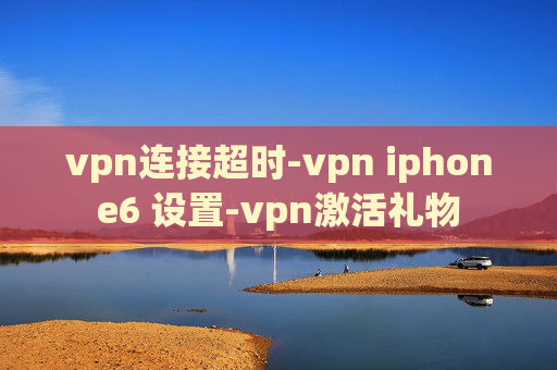 vpn连接超时-vpn iphone6 设置-vpn激活礼物