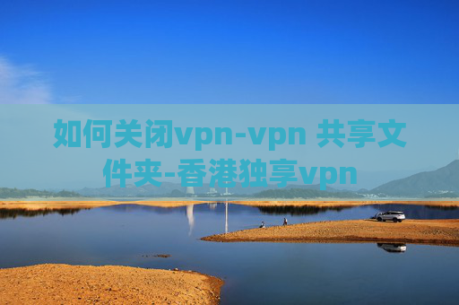 如何关闭vpn-vpn 共享文件夹-香港独享vpn