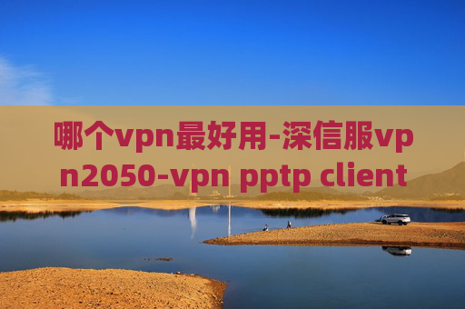 哪个vpn最好用-深信服vpn2050-vpn pptp client