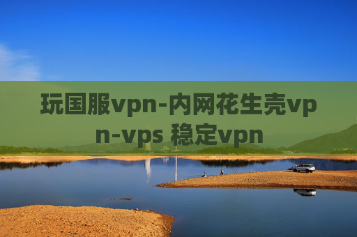 玩国服vpn-内网花生壳vpn-vps 稳定vpn