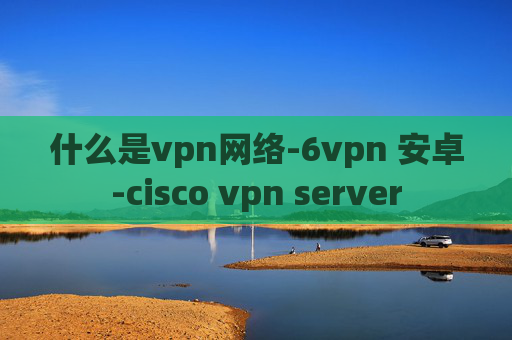 什么是vpn网络-6vpn 安卓-cisco vpn server