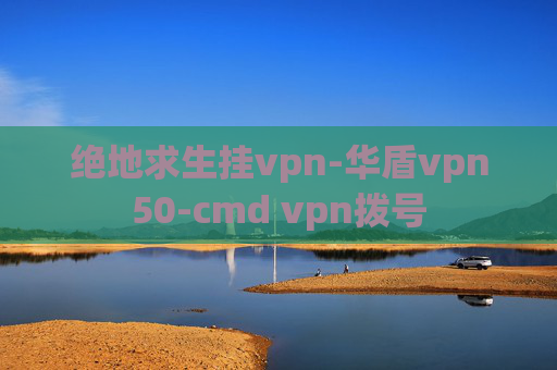 绝地求生挂vpn-华盾vpn50-cmd vpn拨号