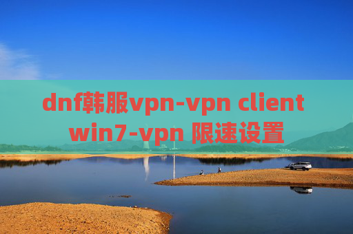 dnf韩服vpn-vpn client win7-vpn 限速设置